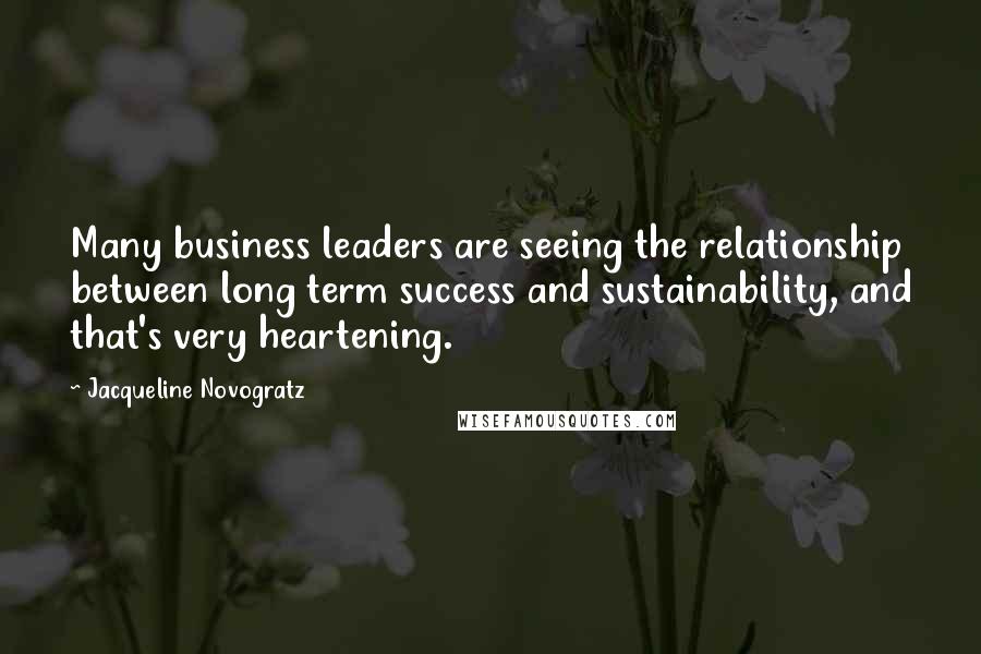 Jacqueline Novogratz Quotes: Many business leaders are seeing the relationship between long term success and sustainability, and that's very heartening.