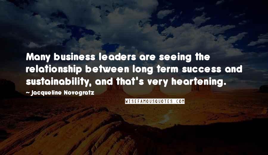 Jacqueline Novogratz Quotes: Many business leaders are seeing the relationship between long term success and sustainability, and that's very heartening.