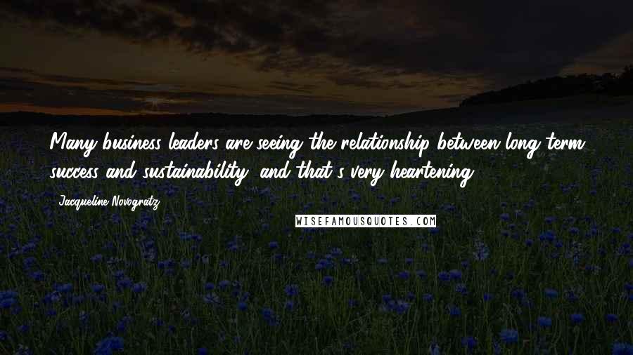 Jacqueline Novogratz Quotes: Many business leaders are seeing the relationship between long term success and sustainability, and that's very heartening.