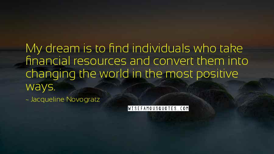 Jacqueline Novogratz Quotes: My dream is to find individuals who take financial resources and convert them into changing the world in the most positive ways.