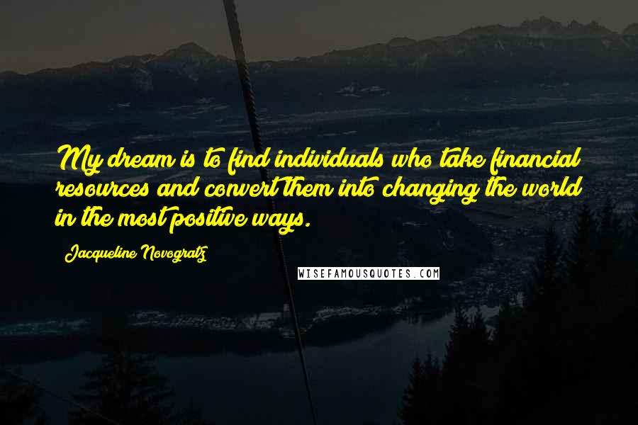 Jacqueline Novogratz Quotes: My dream is to find individuals who take financial resources and convert them into changing the world in the most positive ways.