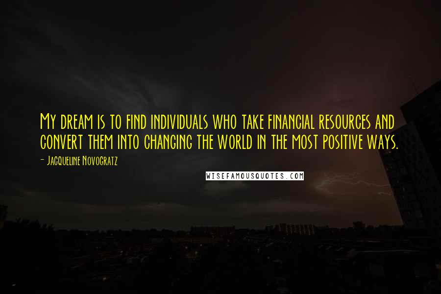 Jacqueline Novogratz Quotes: My dream is to find individuals who take financial resources and convert them into changing the world in the most positive ways.