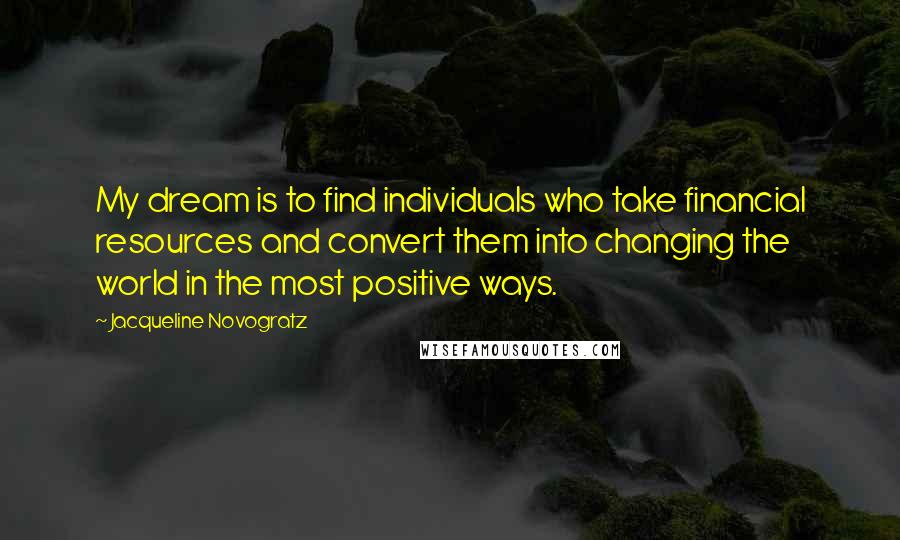 Jacqueline Novogratz Quotes: My dream is to find individuals who take financial resources and convert them into changing the world in the most positive ways.