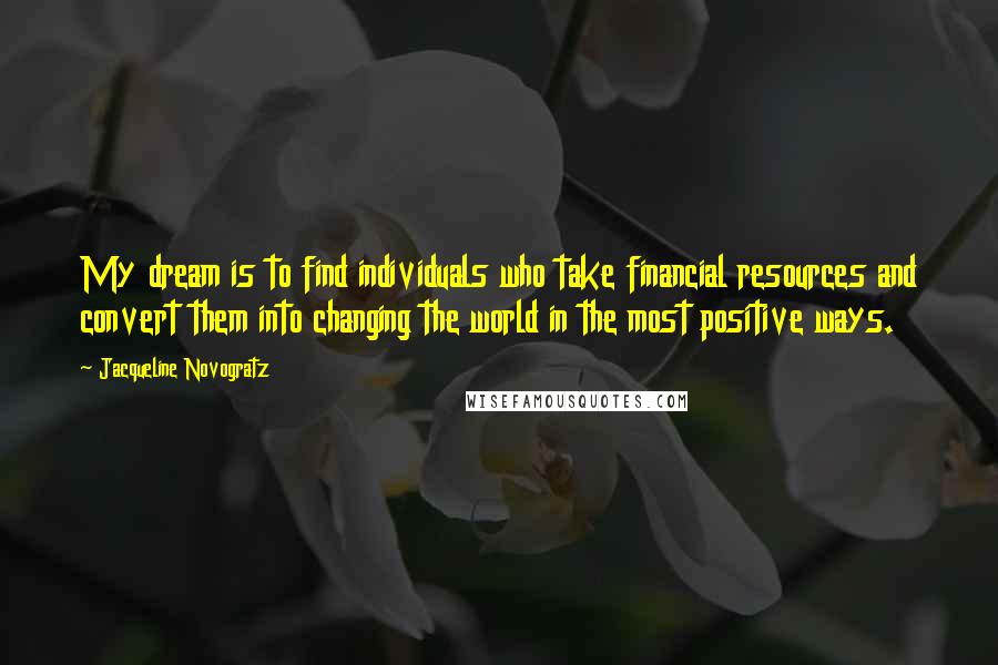 Jacqueline Novogratz Quotes: My dream is to find individuals who take financial resources and convert them into changing the world in the most positive ways.