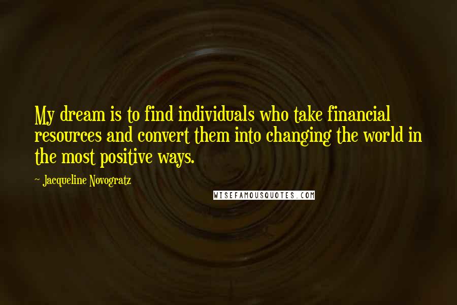 Jacqueline Novogratz Quotes: My dream is to find individuals who take financial resources and convert them into changing the world in the most positive ways.