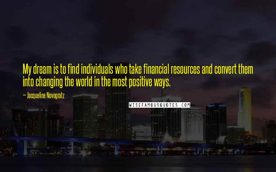 Jacqueline Novogratz Quotes: My dream is to find individuals who take financial resources and convert them into changing the world in the most positive ways.