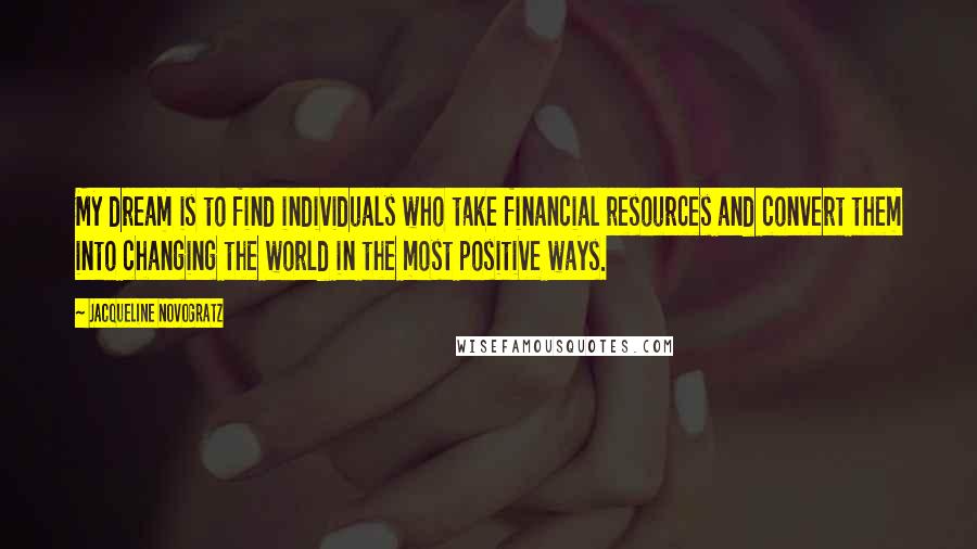 Jacqueline Novogratz Quotes: My dream is to find individuals who take financial resources and convert them into changing the world in the most positive ways.