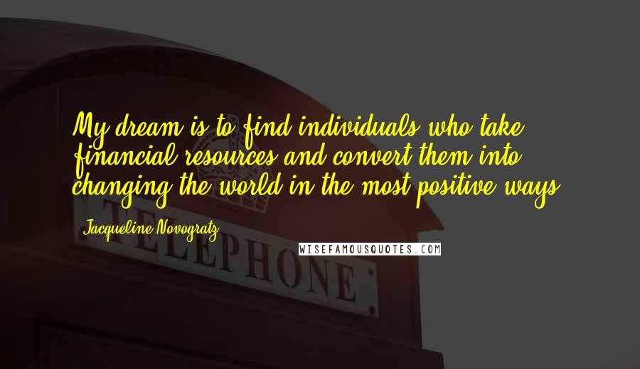 Jacqueline Novogratz Quotes: My dream is to find individuals who take financial resources and convert them into changing the world in the most positive ways.