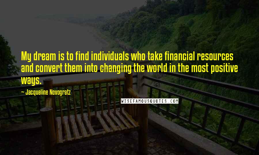 Jacqueline Novogratz Quotes: My dream is to find individuals who take financial resources and convert them into changing the world in the most positive ways.