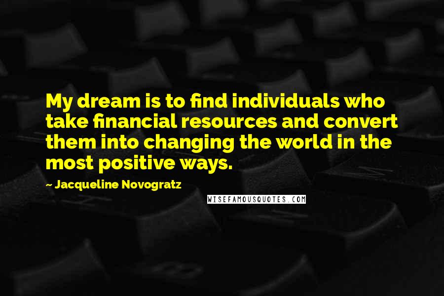 Jacqueline Novogratz Quotes: My dream is to find individuals who take financial resources and convert them into changing the world in the most positive ways.