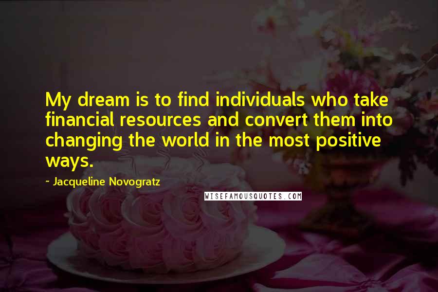 Jacqueline Novogratz Quotes: My dream is to find individuals who take financial resources and convert them into changing the world in the most positive ways.