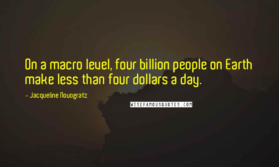 Jacqueline Novogratz Quotes: On a macro level, four billion people on Earth make less than four dollars a day.