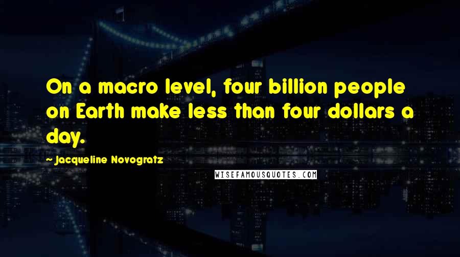 Jacqueline Novogratz Quotes: On a macro level, four billion people on Earth make less than four dollars a day.