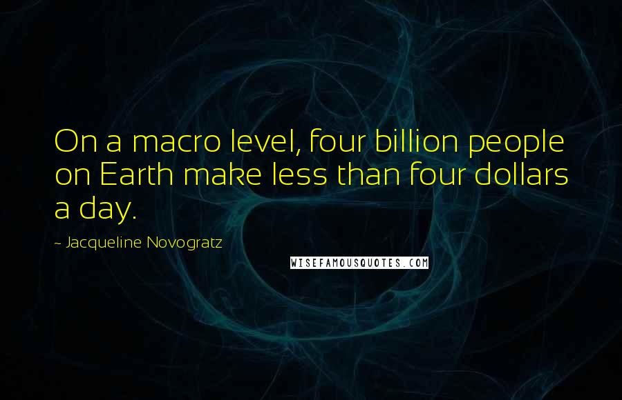 Jacqueline Novogratz Quotes: On a macro level, four billion people on Earth make less than four dollars a day.