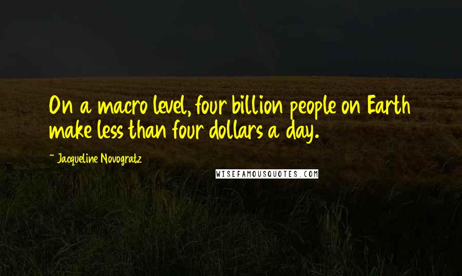 Jacqueline Novogratz Quotes: On a macro level, four billion people on Earth make less than four dollars a day.