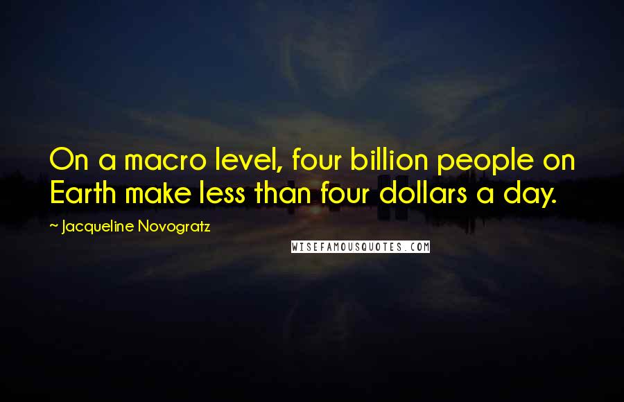 Jacqueline Novogratz Quotes: On a macro level, four billion people on Earth make less than four dollars a day.