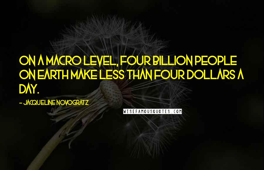 Jacqueline Novogratz Quotes: On a macro level, four billion people on Earth make less than four dollars a day.