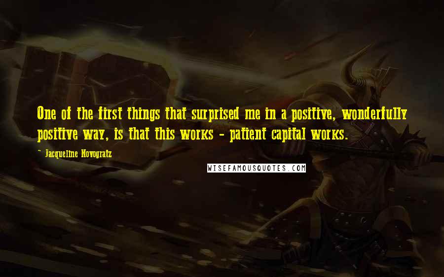 Jacqueline Novogratz Quotes: One of the first things that surprised me in a positive, wonderfully positive way, is that this works - patient capital works.