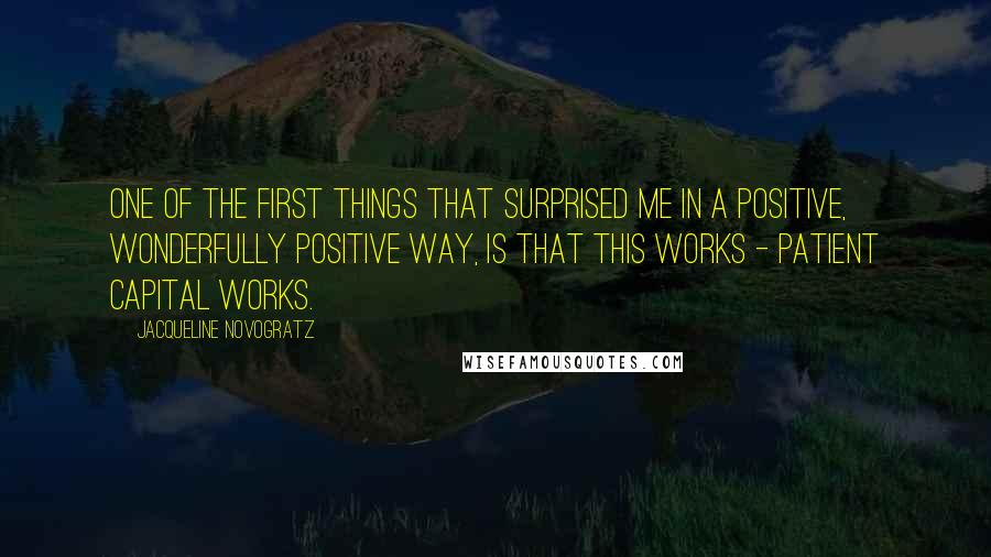 Jacqueline Novogratz Quotes: One of the first things that surprised me in a positive, wonderfully positive way, is that this works - patient capital works.