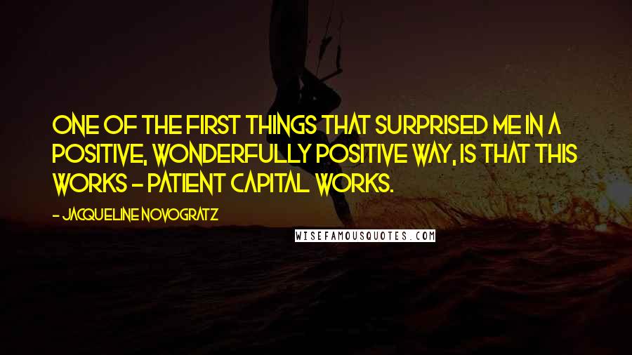 Jacqueline Novogratz Quotes: One of the first things that surprised me in a positive, wonderfully positive way, is that this works - patient capital works.