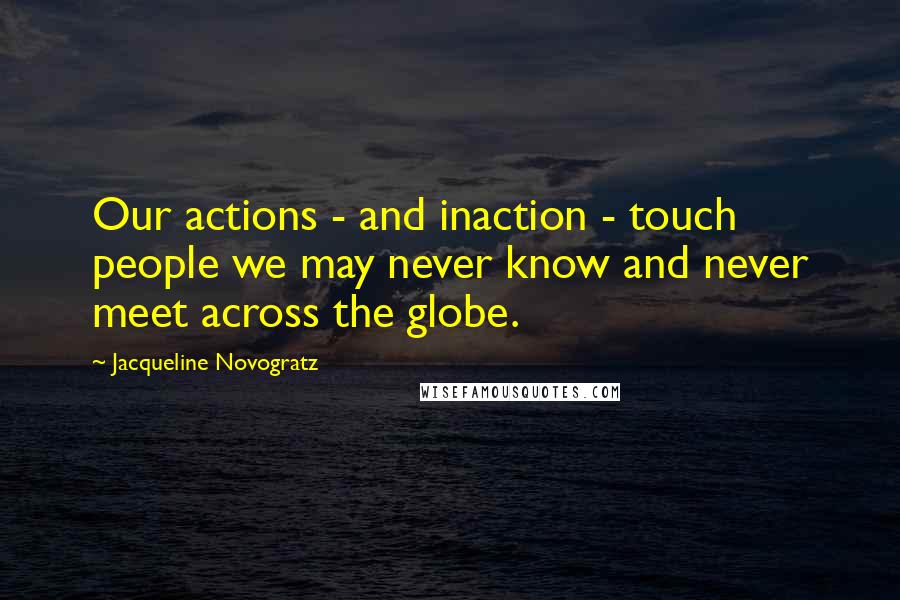 Jacqueline Novogratz Quotes: Our actions - and inaction - touch people we may never know and never meet across the globe.