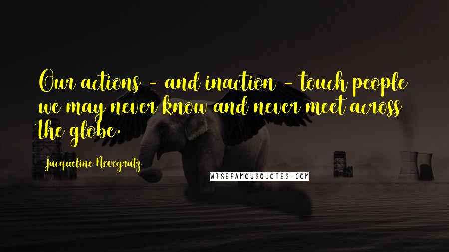 Jacqueline Novogratz Quotes: Our actions - and inaction - touch people we may never know and never meet across the globe.