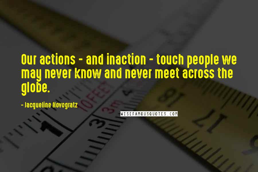 Jacqueline Novogratz Quotes: Our actions - and inaction - touch people we may never know and never meet across the globe.