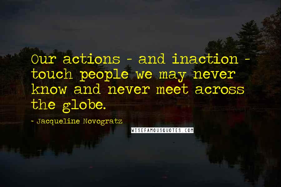 Jacqueline Novogratz Quotes: Our actions - and inaction - touch people we may never know and never meet across the globe.