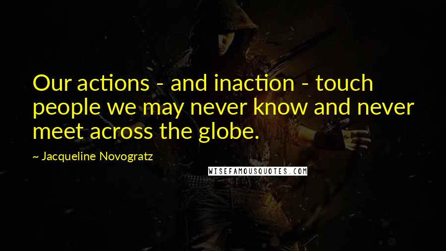 Jacqueline Novogratz Quotes: Our actions - and inaction - touch people we may never know and never meet across the globe.