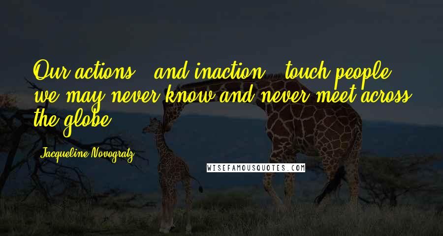 Jacqueline Novogratz Quotes: Our actions - and inaction - touch people we may never know and never meet across the globe.