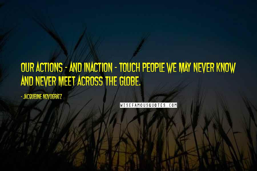 Jacqueline Novogratz Quotes: Our actions - and inaction - touch people we may never know and never meet across the globe.