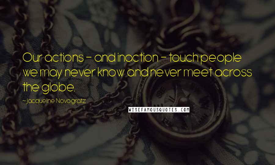 Jacqueline Novogratz Quotes: Our actions - and inaction - touch people we may never know and never meet across the globe.