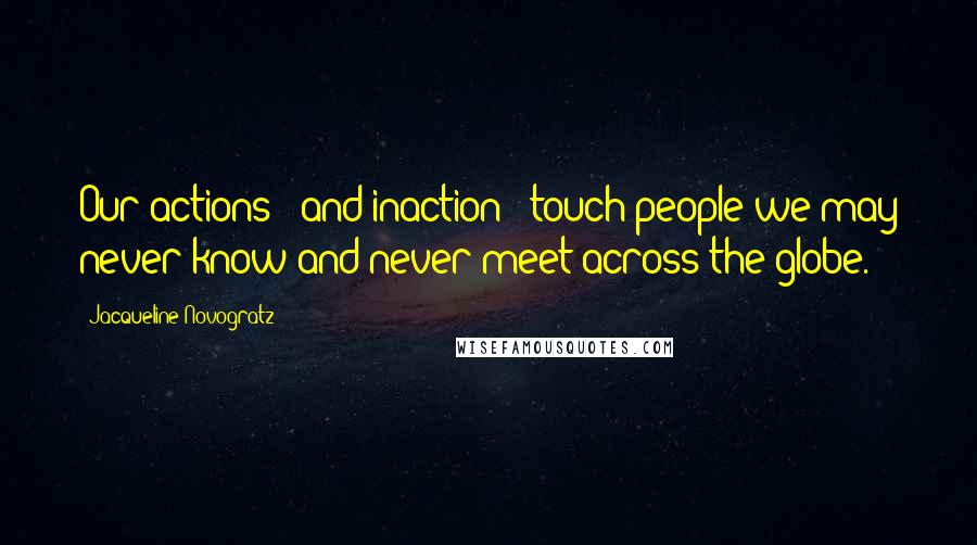 Jacqueline Novogratz Quotes: Our actions - and inaction - touch people we may never know and never meet across the globe.