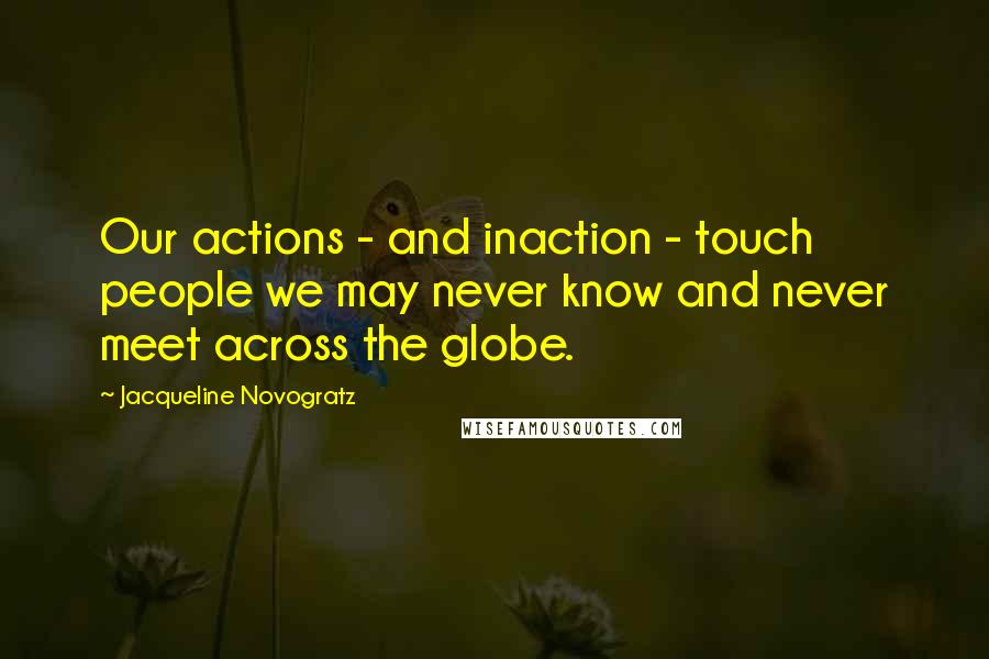 Jacqueline Novogratz Quotes: Our actions - and inaction - touch people we may never know and never meet across the globe.