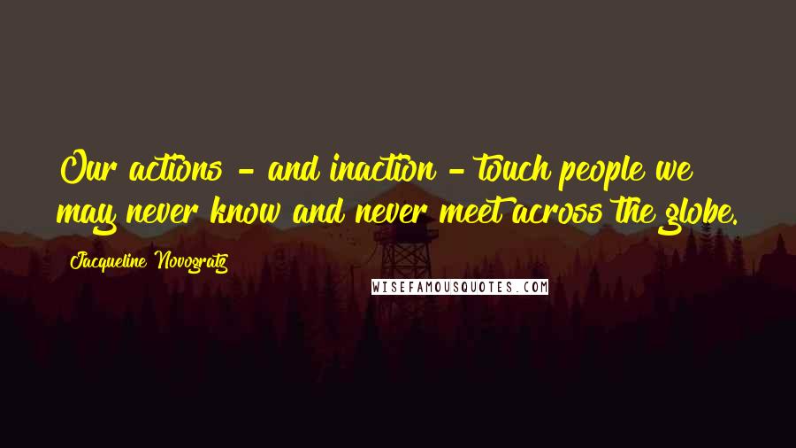 Jacqueline Novogratz Quotes: Our actions - and inaction - touch people we may never know and never meet across the globe.