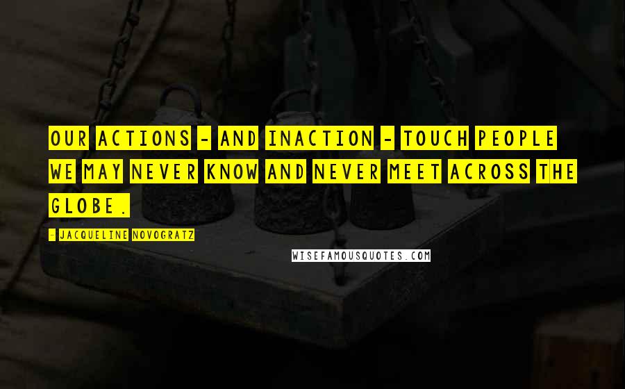Jacqueline Novogratz Quotes: Our actions - and inaction - touch people we may never know and never meet across the globe.