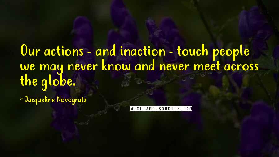 Jacqueline Novogratz Quotes: Our actions - and inaction - touch people we may never know and never meet across the globe.