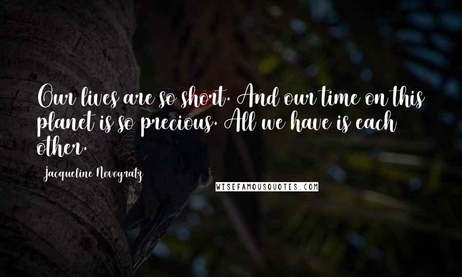 Jacqueline Novogratz Quotes: Our lives are so short. And our time on this planet is so precious. All we have is each other.