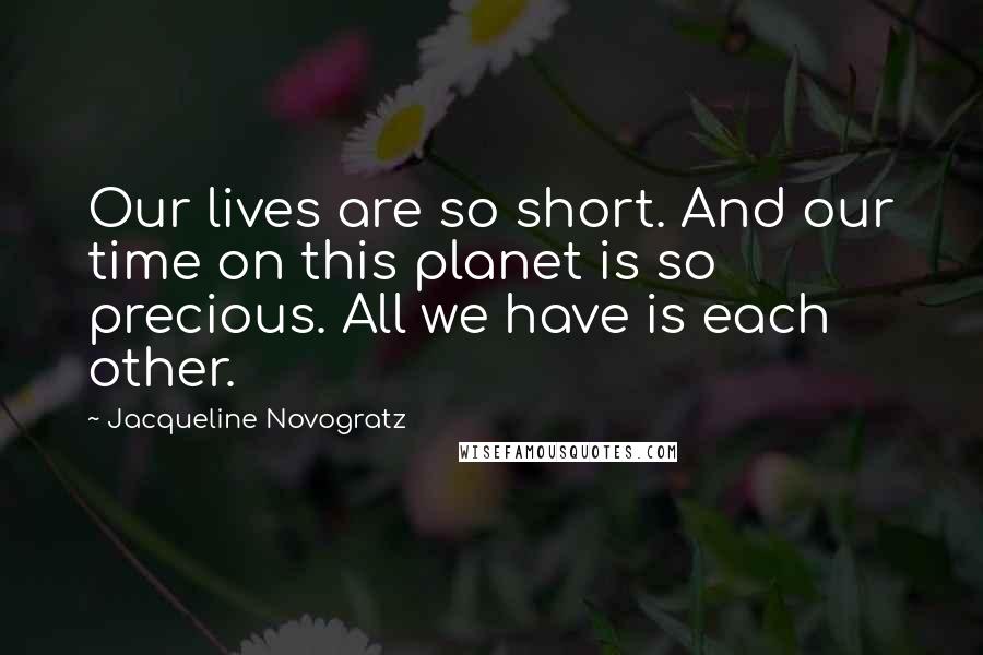 Jacqueline Novogratz Quotes: Our lives are so short. And our time on this planet is so precious. All we have is each other.