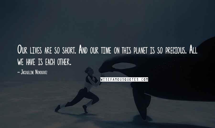 Jacqueline Novogratz Quotes: Our lives are so short. And our time on this planet is so precious. All we have is each other.