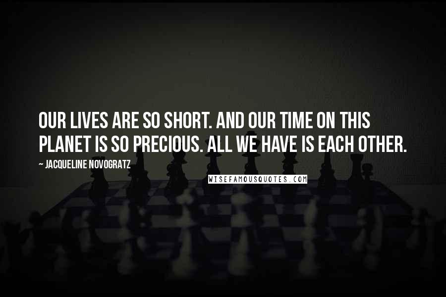 Jacqueline Novogratz Quotes: Our lives are so short. And our time on this planet is so precious. All we have is each other.