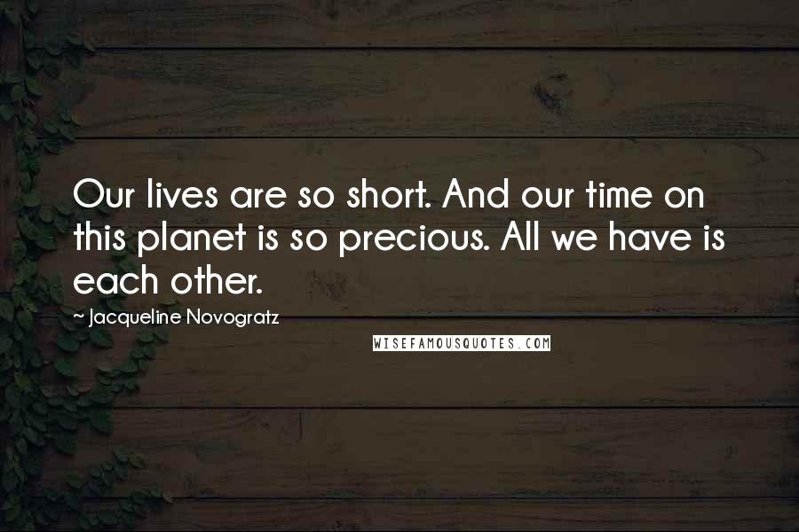 Jacqueline Novogratz Quotes: Our lives are so short. And our time on this planet is so precious. All we have is each other.