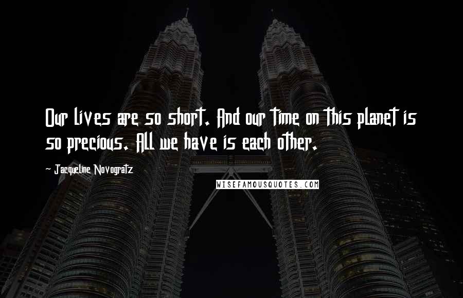 Jacqueline Novogratz Quotes: Our lives are so short. And our time on this planet is so precious. All we have is each other.