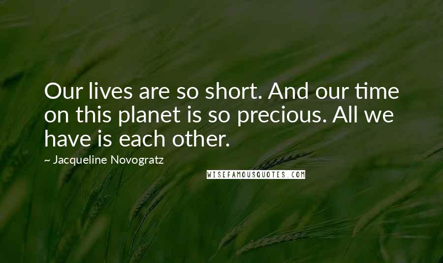 Jacqueline Novogratz Quotes: Our lives are so short. And our time on this planet is so precious. All we have is each other.