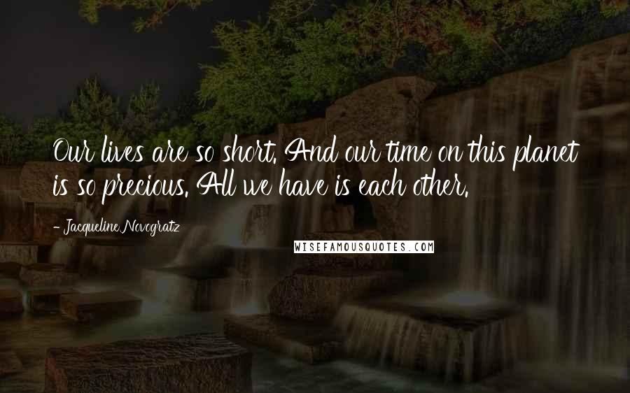 Jacqueline Novogratz Quotes: Our lives are so short. And our time on this planet is so precious. All we have is each other.