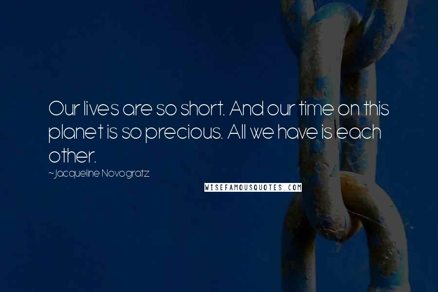 Jacqueline Novogratz Quotes: Our lives are so short. And our time on this planet is so precious. All we have is each other.