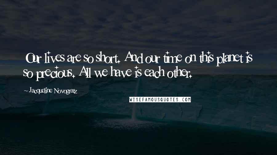 Jacqueline Novogratz Quotes: Our lives are so short. And our time on this planet is so precious. All we have is each other.