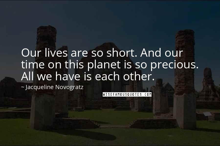 Jacqueline Novogratz Quotes: Our lives are so short. And our time on this planet is so precious. All we have is each other.