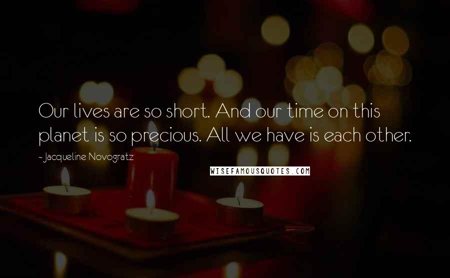 Jacqueline Novogratz Quotes: Our lives are so short. And our time on this planet is so precious. All we have is each other.