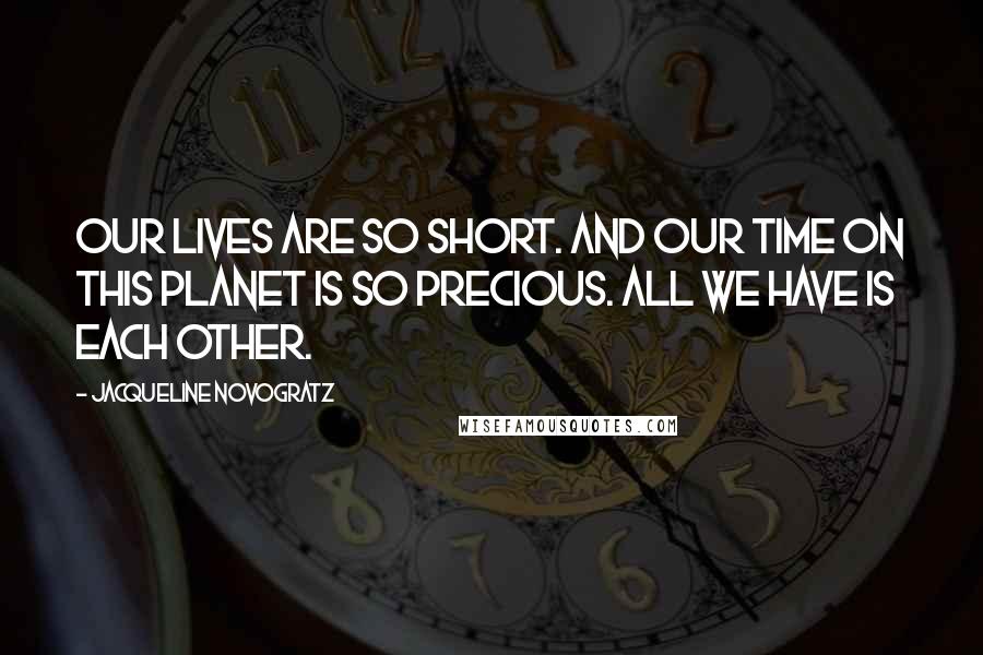 Jacqueline Novogratz Quotes: Our lives are so short. And our time on this planet is so precious. All we have is each other.